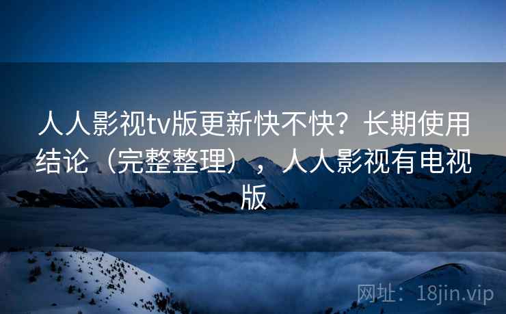 人人影视tv版更新快不快?长期使用结论(完整整理),人人影视有电视版