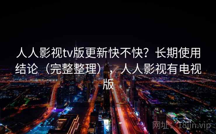 人人影视tv版更新快不快?长期使用结论(完整整理),人人影视有电视版 人人影视tv版更新快不快?长期使用结论(完整整理),人人影视有电视版