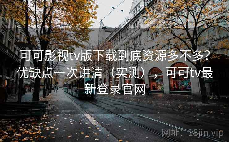 可可影视tv版下载到底资源多不多?优缺点一次讲清(实测),可可tv最新登录官网 可可影视tv版下载到底资源多不多?优缺点一次讲清(实测),可可tv最新登录官网