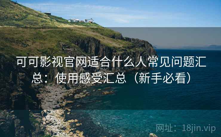 可可影视官网适合什么人常见问题汇总:使用感受汇总(新手必看) 可可影视官网适合什么人常见问题汇总:使用感受汇总(新手必看)