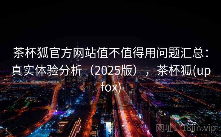 茶杯狐官方网站值不值得用问题汇总:真实体验分析(2025版),茶杯狐(upfox) 茶杯狐官方网站值不值得用问题汇总:真实体验分析(2025版),茶杯狐(upfox)