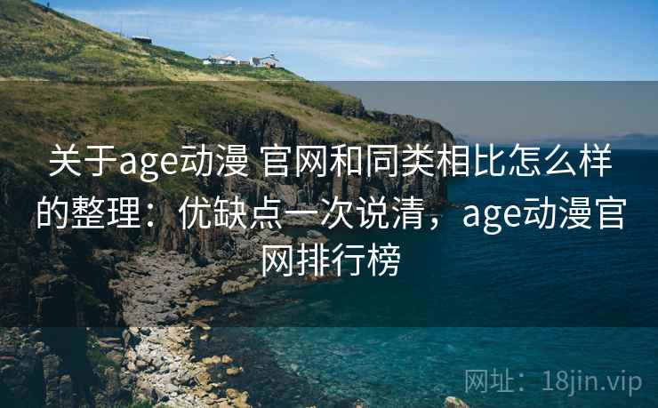 关于age动漫 官网和同类相比怎么样的整理：优缺点一次说清，age动漫官网排行榜
