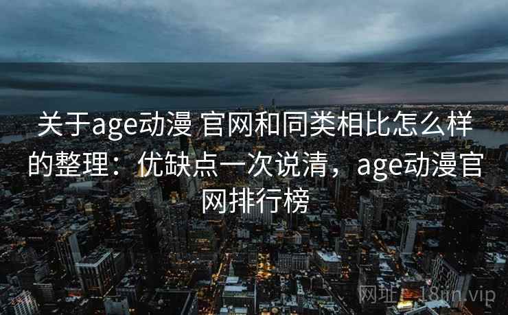关于age动漫 官网和同类相比怎么样的整理：优缺点一次说清，age动漫官网排行榜