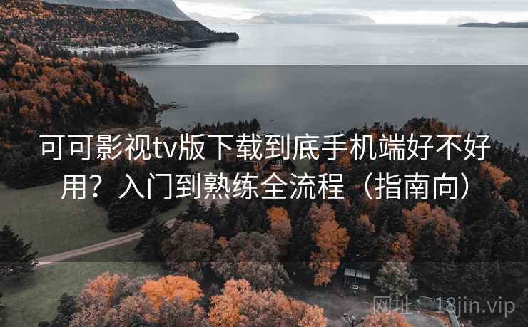 可可影视tv版下载到底手机端好不好用?入门到熟练全流程(指南向) 可可影视tv版下载到底手机端好不好用?入门到熟练全流程(指南向)