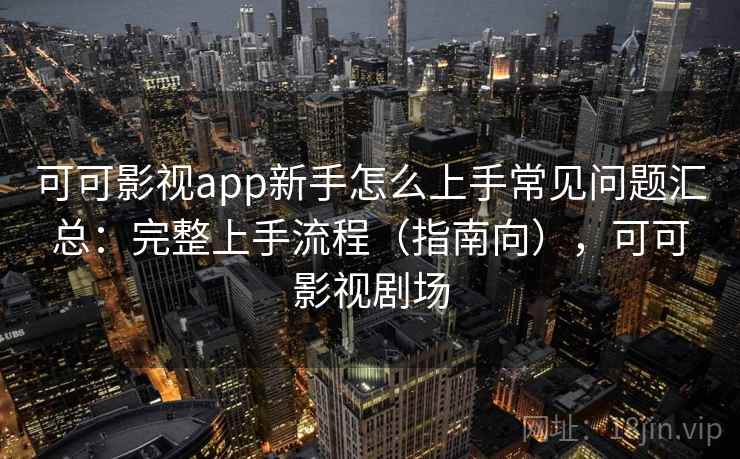 可可影视app新手怎么上手常见问题汇总：完整上手流程（指南向），可可影视剧场