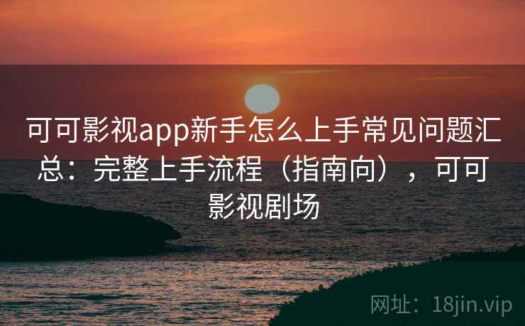可可影视app新手怎么上手常见问题汇总:完整上手流程(指南向),可可影视剧场 可可影视app新手怎么上手常见问题汇总:完整上手流程(指南向),可可影视剧场