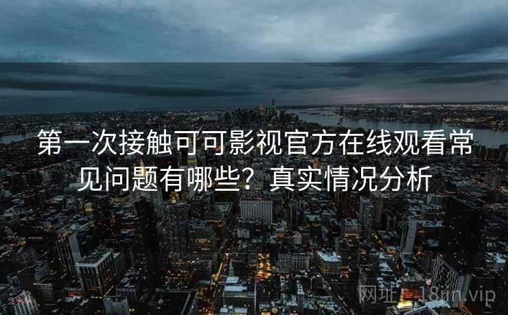 第一次接触可可影视官方在线观看常见问题有哪些？真实情况分析