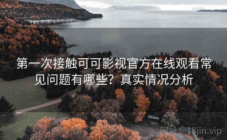 第一次接触可可影视官方在线观看常见问题有哪些？真实情况分析