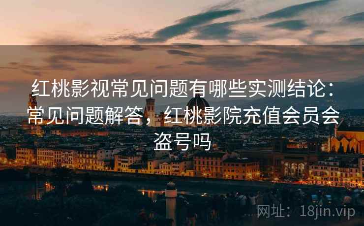 红桃影视常见问题有哪些实测结论：常见问题解答，红桃影院充值会员会盗号吗