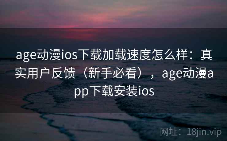 age动漫ios下载加载速度怎么样：真实用户反馈（新手必看），age动漫app下载安装ios