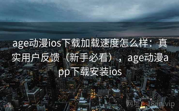 age动漫ios下载加载速度怎么样：真实用户反馈（新手必看），age动漫app下载安装ios