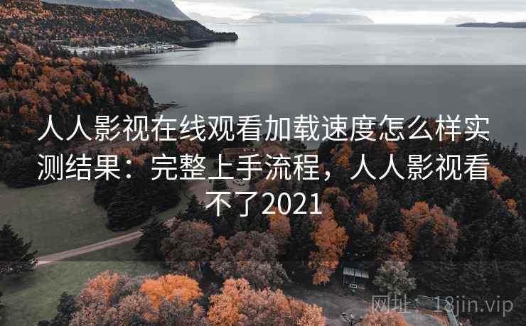 人人影视在线观看加载速度怎么样实测结果:完整上手流程,人人影视看不了2021 人人影视在线观看加载速度怎么样实测结果:完整上手流程,人人影视看不了2021