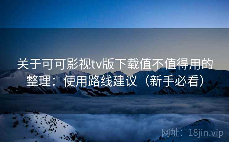 关于可可影视tv版下载值不值得用的整理：使用路线建议（新手必看）