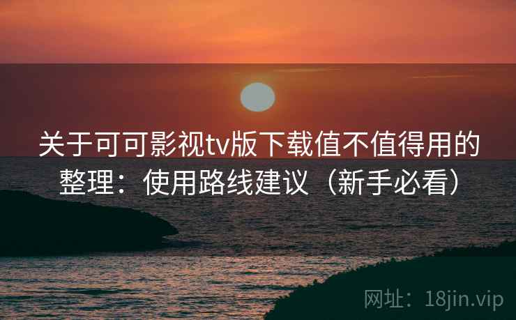 关于可可影视tv版下载值不值得用的整理:使用路线建议(新手必看) 关于可可影视tv版下载值不值得用的整理:使用路线建议(新手必看)