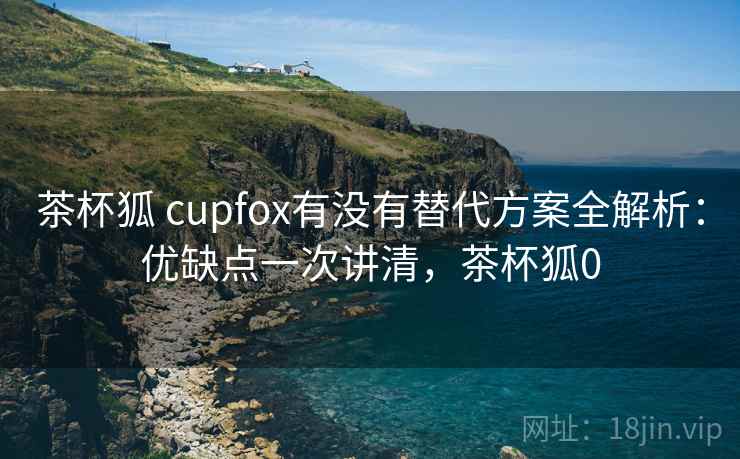 茶杯狐 cupfox有没有替代方案全解析:优缺点一次讲清,茶杯狐0 茶杯狐 cupfox有没有替代方案全解析:优缺点一次讲清,茶杯狐0