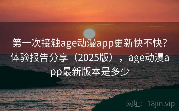 第一次接触age动漫app更新快不快?体验报告分享(2025版),age动漫app最新版本是多少 第一次接触age动漫app更新快不快?体验报告分享(2025版),age动漫app最新版本是多少