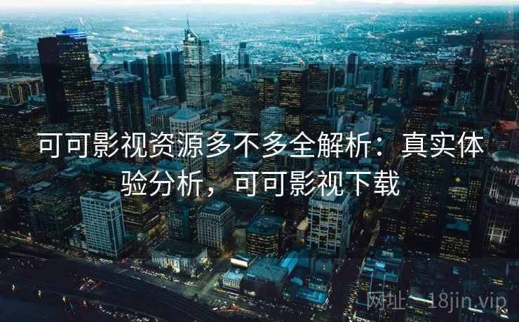 可可影视资源多不多全解析:真实体验分析,可可影视下载