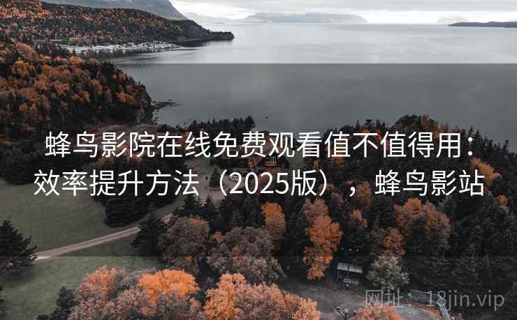 蜂鸟影院在线免费观看值不值得用：效率提升方法（2025版），蜂鸟影站