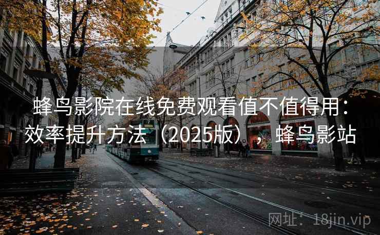 蜂鸟影院在线免费观看值不值得用:效率提升方法(2025版),蜂鸟影站 蜂鸟影院在线免费观看值不值得用:效率提升方法(2025版),蜂鸟影站