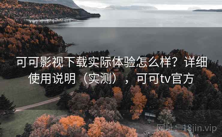 可可影视下载实际体验怎么样?详细使用说明(实测),可可tv官方 可可影视下载实际体验怎么样?详细使用说明(实测),可可tv官方
