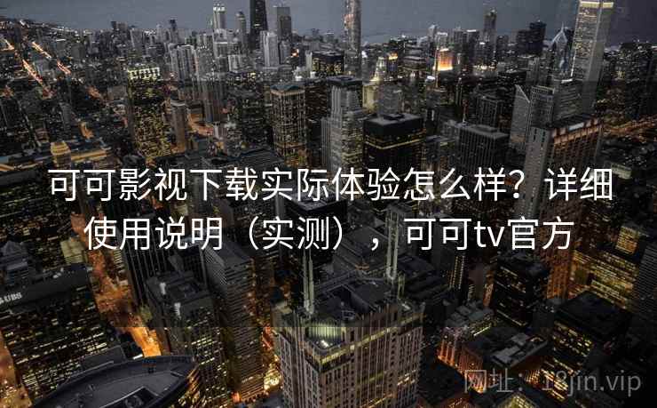 可可影视下载实际体验怎么样？详细使用说明（实测），可可tv官方