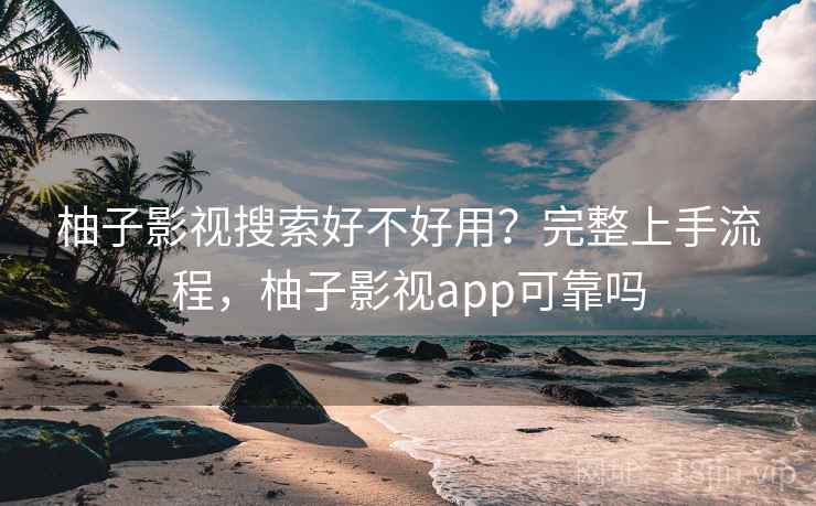 柚子影视搜索好不好用？完整上手流程，柚子影视app可靠吗
