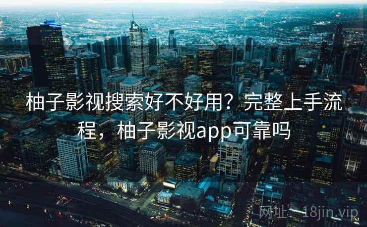 柚子影视搜索好不好用?完整上手流程,柚子影视app可靠吗 柚子影视搜索好不好用?完整上手流程,柚子影视app可靠吗