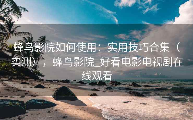 蜂鸟影院如何使用：实用技巧合集（实测），蜂鸟影院_好看电影电视剧在线观看