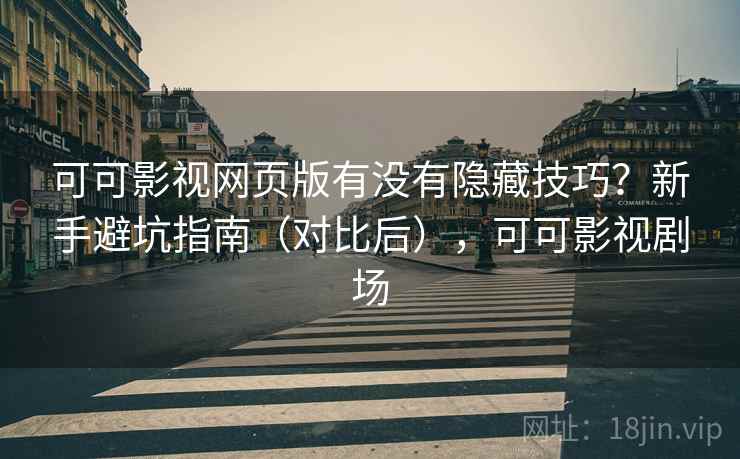 可可影视网页版有没有隐藏技巧？新手避坑指南（对比后），可可影视剧场
