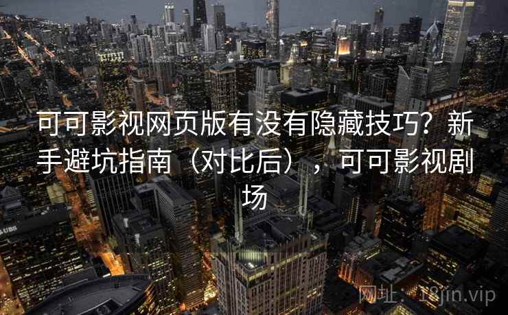 可可影视网页版有没有隐藏技巧?新手避坑指南(对比后),可可影视剧场 可可影视网页版有没有隐藏技巧?新手避坑指南(对比后),可可影视剧场