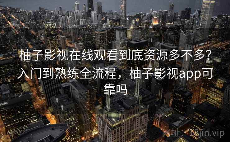 柚子影视在线观看到底资源多不多？入门到熟练全流程，柚子影视app可靠吗