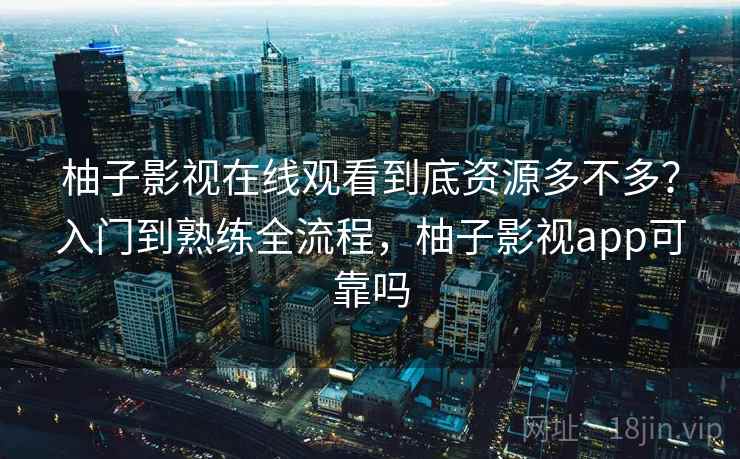 柚子影视在线观看到底资源多不多?入门到熟练全流程,柚子影视app可靠吗 柚子影视在线观看到底资源多不多?入门到熟练全流程,柚子影视app可靠吗