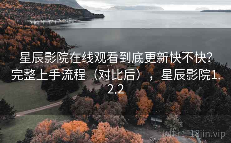 星辰影院在线观看到底更新快不快？完整上手流程（对比后），星辰影院1.2.2