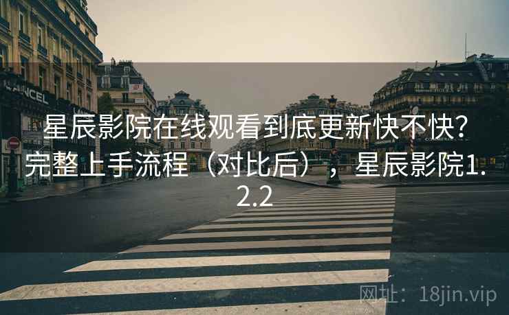 星辰影院在线观看到底更新快不快?完整上手流程(对比后),星辰影院1.2.2 星辰影院在线观看到底更新快不快?完整上手流程(对比后),星辰影院1.2.2