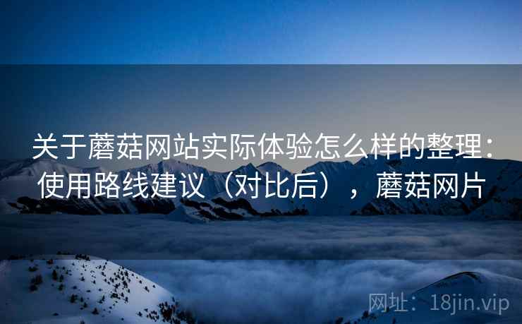 关于蘑菇网站实际体验怎么样的整理:使用路线建议(对比后),蘑菇网片