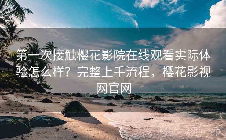 第一次接触樱花影院在线观看实际体验怎么样?完整上手流程,樱花影视网官网