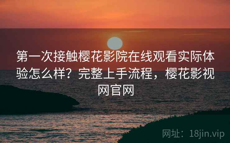 第一次接触樱花影院在线观看实际体验怎么样?完整上手流程,樱花影视网官网 第一次接触樱花影院在线观看实际体验怎么样?完整上手流程,樱花影视网官网