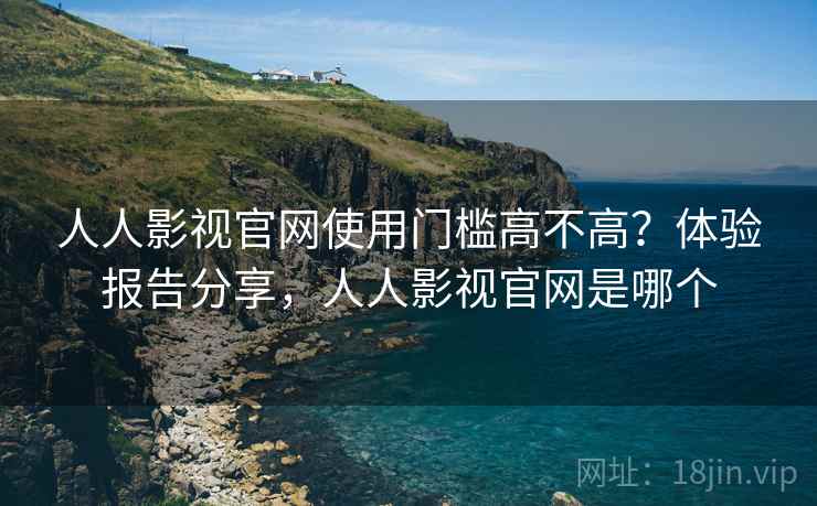 人人影视官网使用门槛高不高?体验报告分享,人人影视官网是哪个 人人影视官网使用门槛高不高?体验报告分享,人人影视官网是哪个
