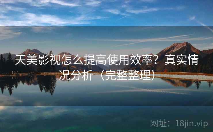 天美影视怎么提高使用效率？真实情况分析（完整整理）
