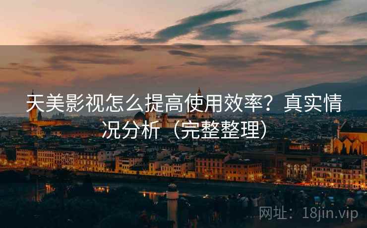 天美影视怎么提高使用效率?真实情况分析(完整整理) 天美影视怎么提高使用效率?真实情况分析(完整整理)