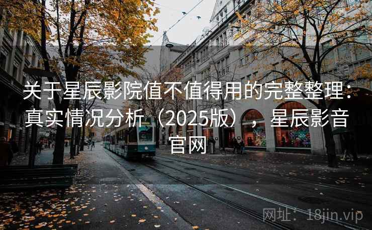 关于星辰影院值不值得用的完整整理：真实情况分析（2025版），星辰影音官网