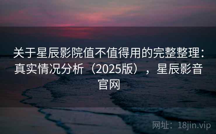 关于星辰影院值不值得用的完整整理:真实情况分析(2025版),星辰影音官网 关于星辰影院值不值得用的完整整理:真实情况分析(2025版),星辰影音官网
