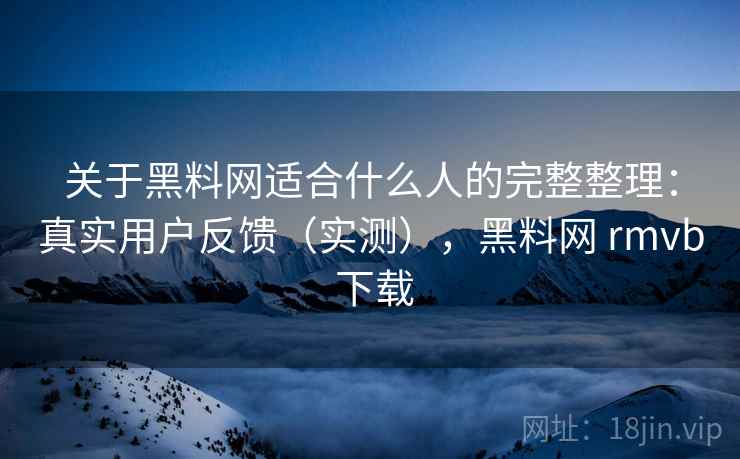 关于黑料网适合什么人的完整整理:真实用户反馈(实测),黑料网 rmvb 下载
