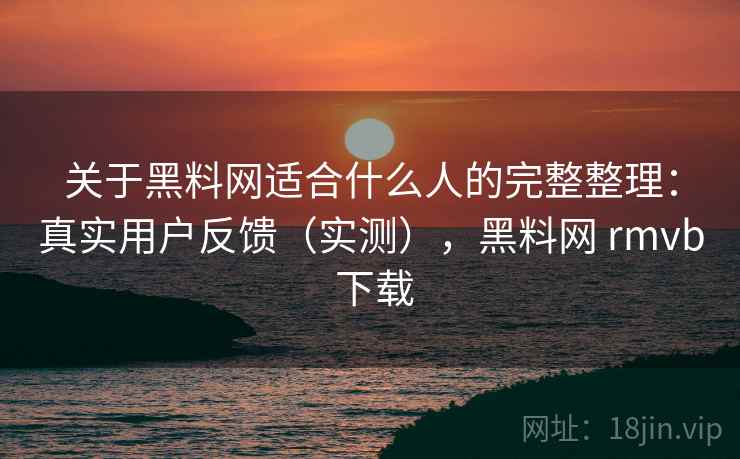 关于黑料网适合什么人的完整整理:真实用户反馈(实测),黑料网 rmvb 下载 关于黑料网适合什么人的完整整理:真实用户反馈(实测),黑料网 rmvb 下载