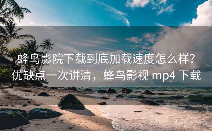 蜂鸟影院下载到底加载速度怎么样？优缺点一次讲清，蜂鸟影视 mp4 下载