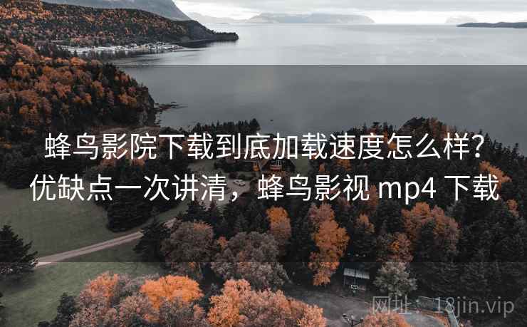蜂鸟影院下载到底加载速度怎么样?优缺点一次讲清,蜂鸟影视 mp4 下载 蜂鸟影院下载到底加载速度怎么样?优缺点一次讲清,蜂鸟影视 mp4 下载
