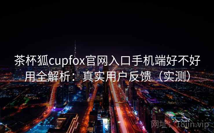 茶杯狐cupfox官网入口手机端好不好用全解析:真实用户反馈(实测) 茶杯狐cupfox官网入口手机端好不好用全解析:真实用户反馈(实测)