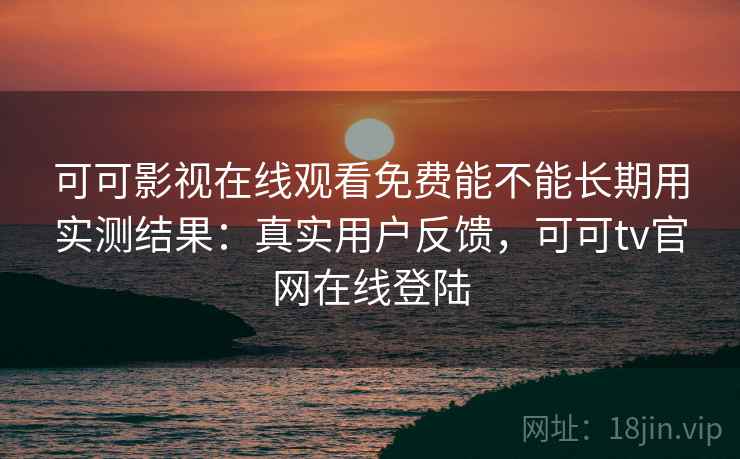 可可影视在线观看免费能不能长期用实测结果:真实用户反馈,可可tv官网在线登陆 可可影视在线观看免费能不能长期用实测结果:真实用户反馈,可可tv官网在线登陆