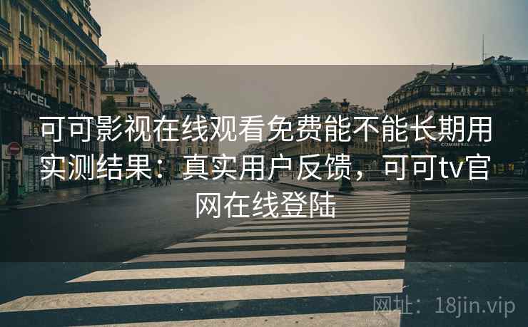 可可影视在线观看免费能不能长期用实测结果:真实用户反馈,可可tv官网在线登陆