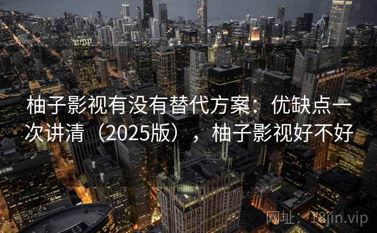 柚子影视有没有替代方案:优缺点一次讲清(2025版),柚子影视好不好